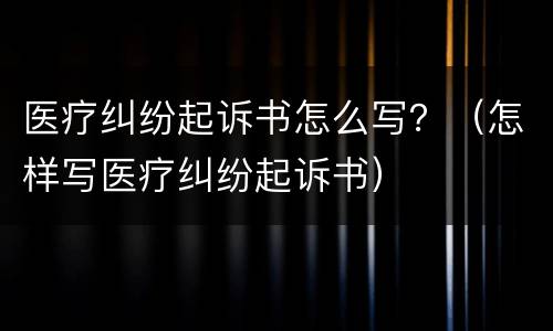 医疗纠纷起诉书怎么写？（怎样写医疗纠纷起诉书）