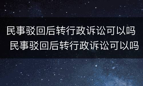 民事驳回后转行政诉讼可以吗 民事驳回后转行政诉讼可以吗