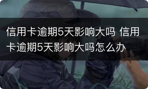 信用卡逾期5天影响大吗 信用卡逾期5天影响大吗怎么办