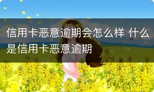 信用卡恶意逾期会怎么样 什么是信用卡恶意逾期