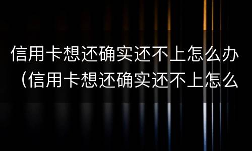 信用卡想还确实还不上怎么办（信用卡想还确实还不上怎么办呢）