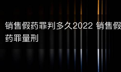 销售假药罪判多久2022 销售假药罪量刑