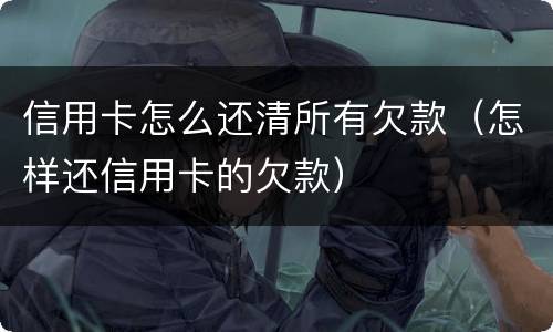 信用卡怎么还清所有欠款（怎样还信用卡的欠款）