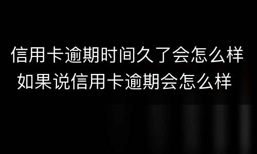 信用卡逾期时间久了会怎么样 如果说信用卡逾期会怎么样