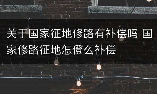 关于国家征地修路有补偿吗 国家修路征地怎僜么补偿