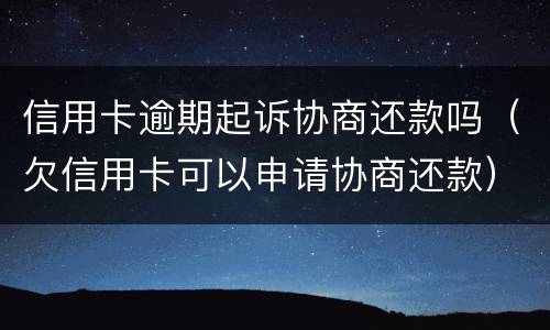 信用卡逾期起诉协商还款吗（欠信用卡可以申请协商还款）
