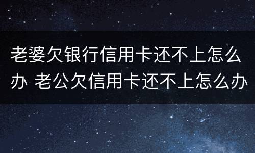 老婆欠银行信用卡还不上怎么办 老公欠信用卡还不上怎么办