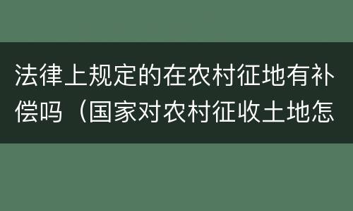 法律上规定的在农村征地有补偿吗（国家对农村征收土地怎么补偿）