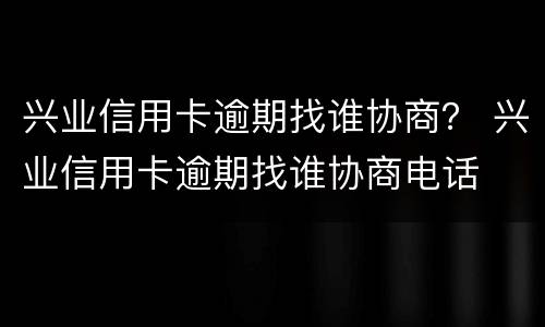 兴业信用卡逾期找谁协商？ 兴业信用卡逾期找谁协商电话