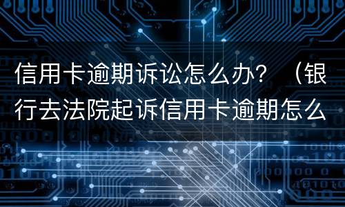 信用卡逾期诉讼怎么办？（银行去法院起诉信用卡逾期怎么办）