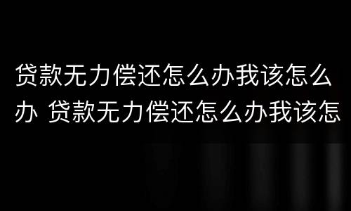 贷款无力偿还怎么办我该怎么办 贷款无力偿还怎么办我该怎么办呢