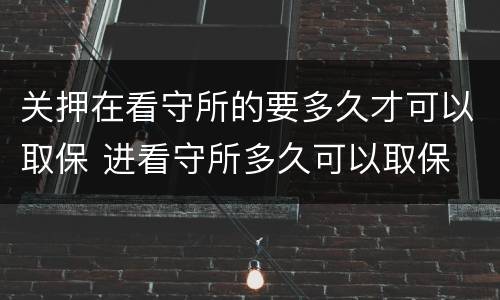 关押在看守所的要多久才可以取保 进看守所多久可以取保