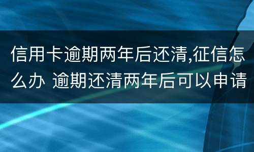 信用卡逾期两年后还清,征信怎么办 逾期还清两年后可以申请信用卡吗