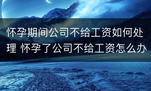 怀孕期间公司不给工资如何处理 怀孕了公司不给工资怎么办