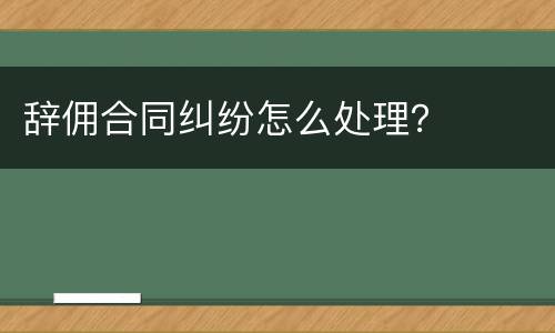 辞佣合同纠纷怎么处理？