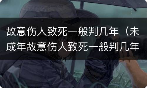 故意伤人致死一般判几年（未成年故意伤人致死一般判几年）