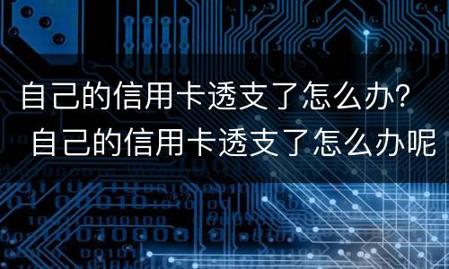 自己的信用卡透支了怎么办？ 自己的信用卡透支了怎么办呢