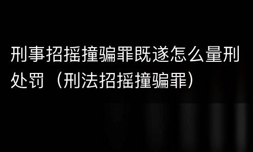 刑事招摇撞骗罪既遂怎么量刑处罚（刑法招摇撞骗罪）