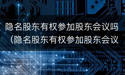 隐名股东有权参加股东会议吗（隐名股东有权参加股东会议吗为什么）