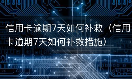信用卡逾期7天如何补救（信用卡逾期7天如何补救措施）