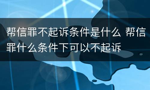 帮信罪不起诉条件是什么 帮信罪什么条件下可以不起诉