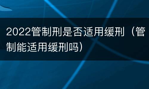 2022管制刑是否适用缓刑（管制能适用缓刑吗）