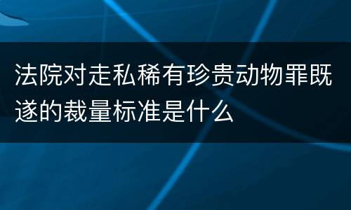 法院对走私稀有珍贵动物罪既遂的裁量标准是什么