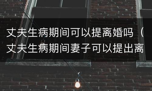 丈夫生病期间可以提离婚吗（丈夫生病期间妻子可以提出离婚吗）