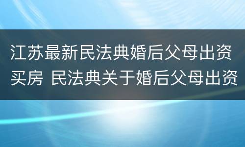 江苏最新民法典婚后父母出资买房 民法典关于婚后父母出资买房
