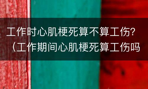 工作时心肌梗死算不算工伤？（工作期间心肌梗死算工伤吗）