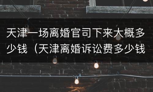 天津一场离婚官司下来大概多少钱（天津离婚诉讼费多少钱）