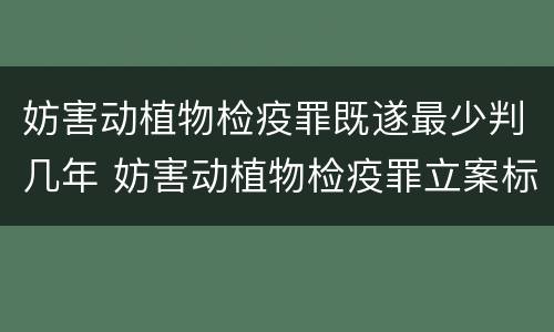 妨害动植物检疫罪既遂最少判几年 妨害动植物检疫罪立案标准