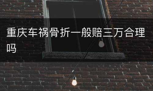 重庆车祸骨折一般赔三万合理吗