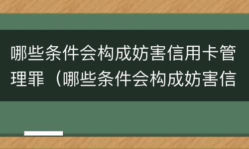 哪些条件会构成妨害信用卡管理罪（哪些条件会构成妨害信用卡管理罪行）