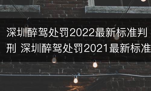 深圳醉驾处罚2022最新标准判刑 深圳醉驾处罚2021最新标准