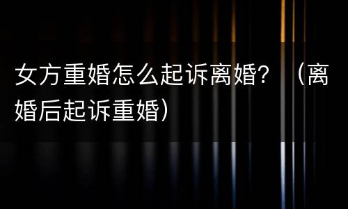 女方重婚怎么起诉离婚？（离婚后起诉重婚）