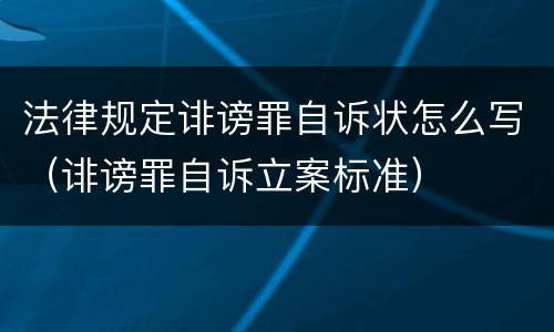 法律规定诽谤罪自诉状怎么写（诽谤罪自诉立案标准）