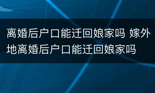 离婚后户口能迁回娘家吗 嫁外地离婚后户口能迁回娘家吗