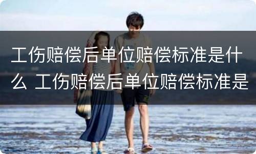 工伤赔偿后单位赔偿标准是什么 工伤赔偿后单位赔偿标准是什么呢