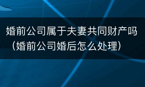 婚前公司属于夫妻共同财产吗（婚前公司婚后怎么处理）