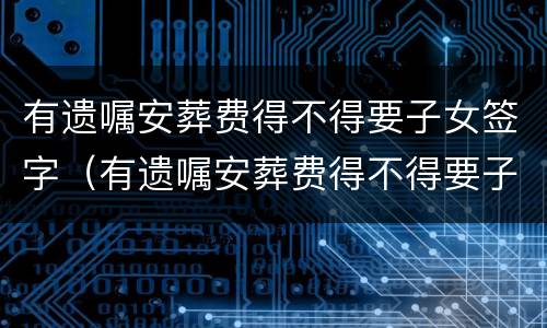 有遗嘱安葬费得不得要子女签字（有遗嘱安葬费得不得要子女签字才有效）