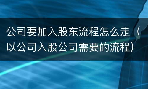 公司要加入股东流程怎么走（以公司入股公司需要的流程）