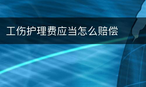工伤护理费应当怎么赔偿