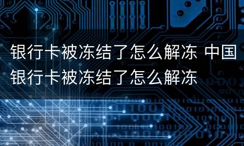 银行卡被冻结了怎么解冻 中国银行卡被冻结了怎么解冻