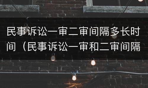 民事诉讼一审二审间隔多长时间（民事诉讼一审和二审间隔多久）
