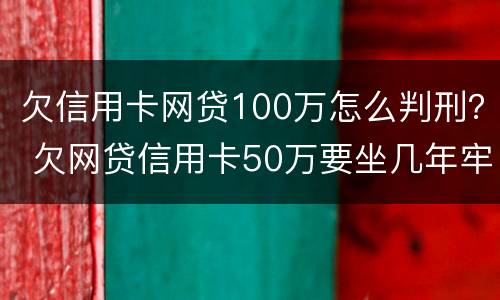 欠信用卡网贷100万怎么判刑？ 欠网贷信用卡50万要坐几年牢