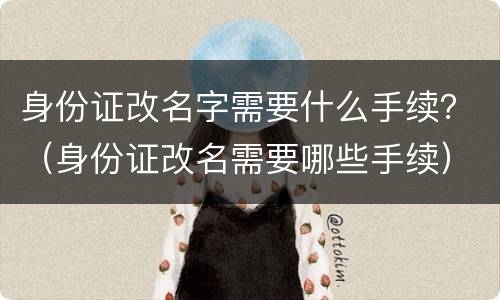 身份证改名字需要什么手续？（身份证改名需要哪些手续）
