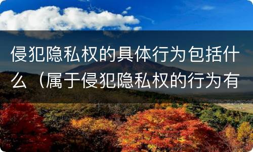 侵犯隐私权的具体行为包括什么（属于侵犯隐私权的行为有）