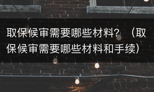取保候审需要哪些材料？（取保候审需要哪些材料和手续）