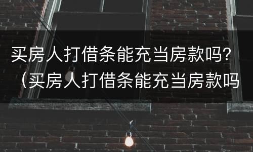 买房人打借条能充当房款吗？（买房人打借条能充当房款吗有效吗）